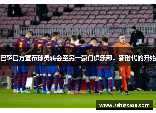 巴萨官方宣布球员转会至另一豪门俱乐部：新时代的开始