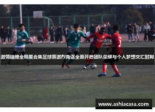 激情碰撞全明星合集足球赛激烈角逐全面开启团队荣耀与个人梦想交汇时刻