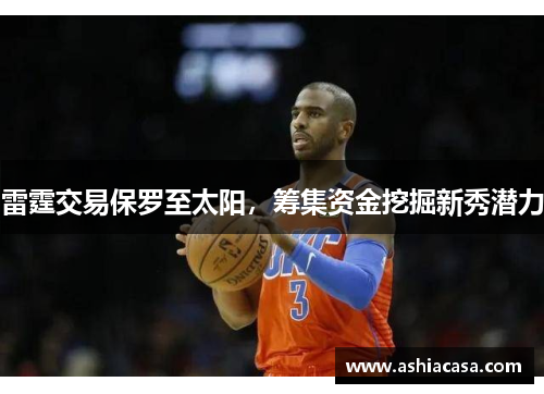雷霆交易保罗至太阳，筹集资金挖掘新秀潜力