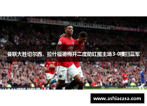 曼联大胜切尔西，拉什福德梅开二度助红魔主场3-0横扫蓝军