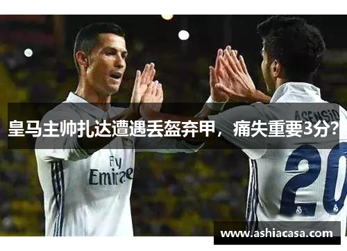 皇马主帅扎达遭遇丢盔弃甲，痛失重要3分？