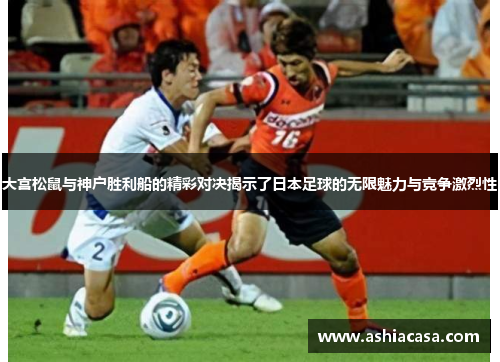 大宫松鼠与神户胜利船的精彩对决揭示了日本足球的无限魅力与竞争激烈性