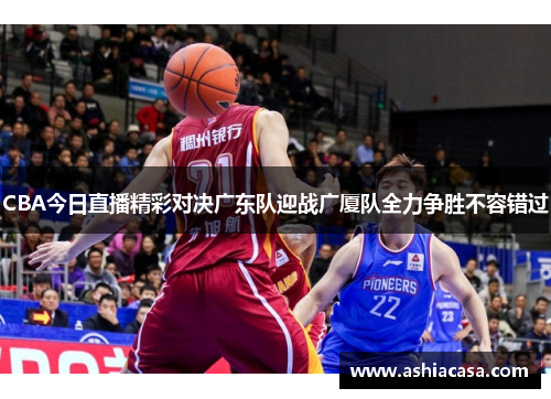 CBA今日直播精彩对决广东队迎战广厦队全力争胜不容错过