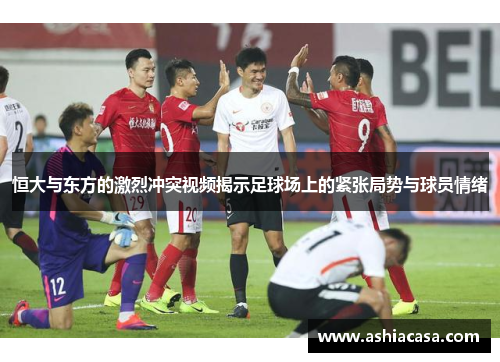 恒大与东方的激烈冲突视频揭示足球场上的紧张局势与球员情绪