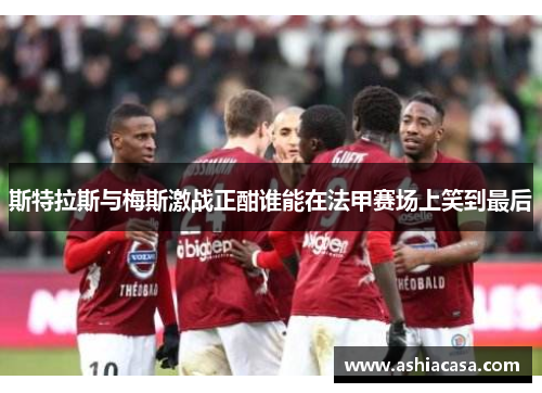 斯特拉斯与梅斯激战正酣谁能在法甲赛场上笑到最后