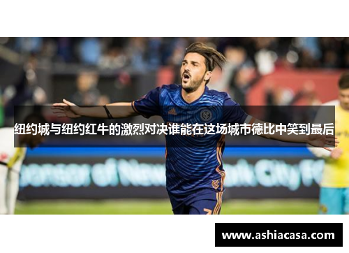 纽约城与纽约红牛的激烈对决谁能在这场城市德比中笑到最后
