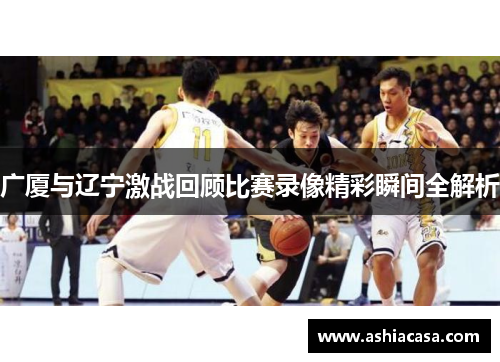 广厦与辽宁激战回顾比赛录像精彩瞬间全解析