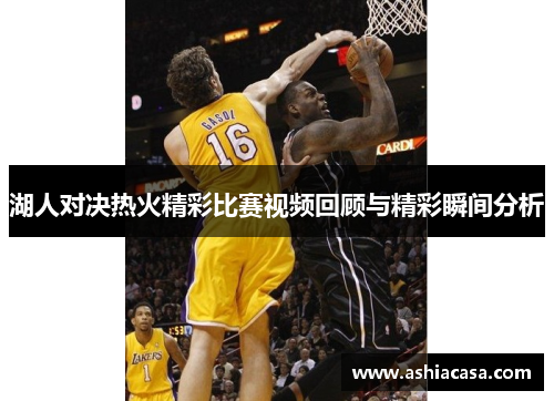 湖人对决热火精彩比赛视频回顾与精彩瞬间分析