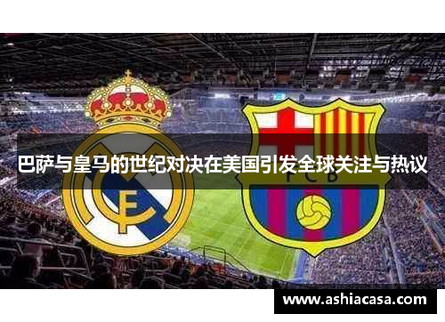 巴萨与皇马的世纪对决在美国引发全球关注与热议